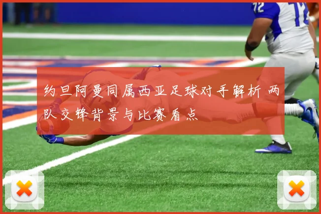 约旦阿曼同属西亚足球对手解析 两队交锋背景与比赛看点