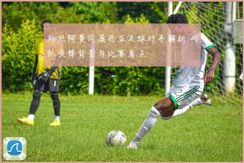 约旦阿曼同属西亚足球对手解析 两队交锋背景与比赛看点