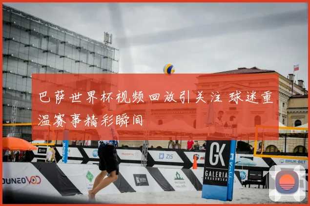 巴萨世界杯视频回放引关注 球迷重温赛事精彩瞬间