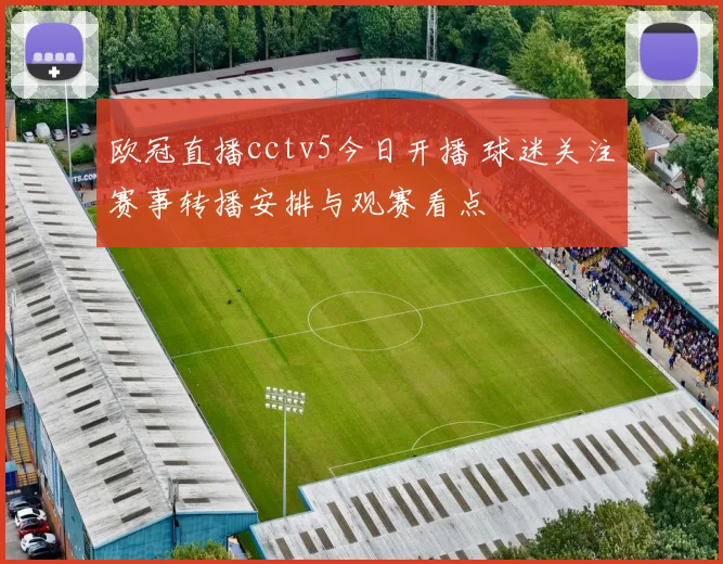 欧冠直播cctv5今日开播 球迷关注赛事转播安排与观赛看点